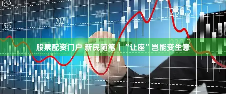 股票配资门户 新民随笔丨“让座”岂能变生意
