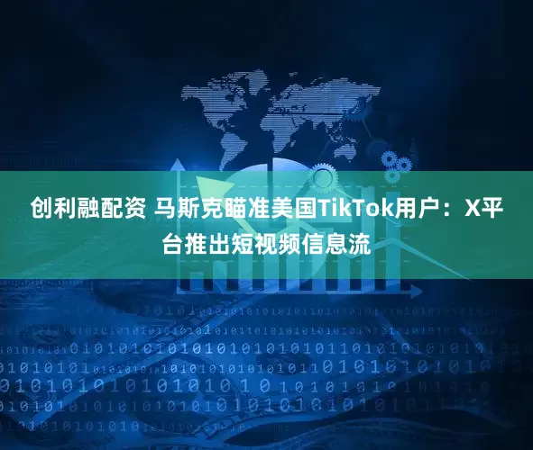 创利融配资 马斯克瞄准美国TikTok用户：X平台推出短视频信息流