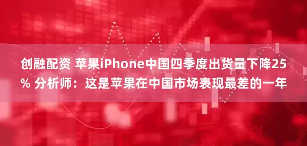 创融配资 苹果iPhone中国四季度出货量下降25% 分析师：这是苹果在中国市场表现最差的一年