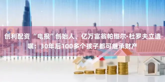 创利配资 “电报”创始人、亿万富翁帕维尔·杜罗夫立遗嘱：30年后100多个孩子都可继承财产
