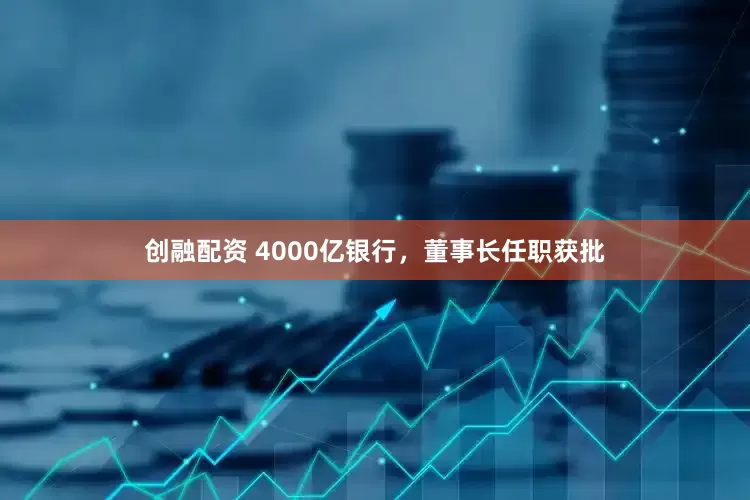 创融配资 4000亿银行，董事长任职获批