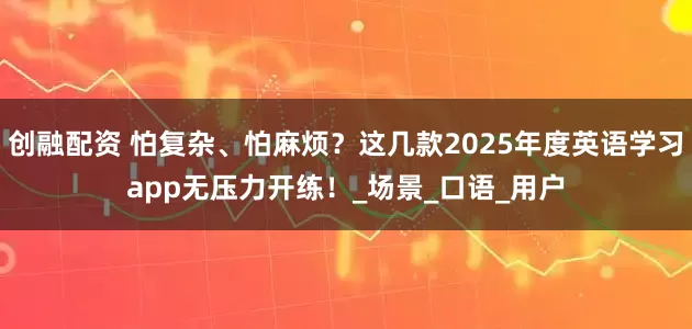 创融配资 怕复杂、怕麻烦？这几款2025年度英语学习app无压力开练！_场景_口语_用户