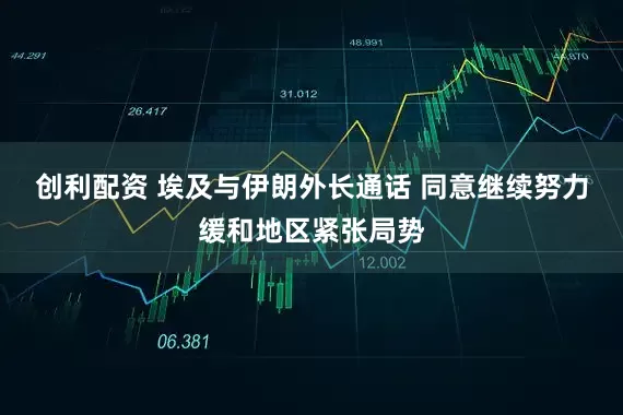 创利配资 埃及与伊朗外长通话 同意继续努力缓和地区紧张局势