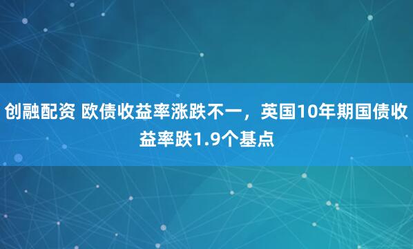 创融配资 欧债收益率涨跌不一，英国10年期国债收益率跌1.9个基点