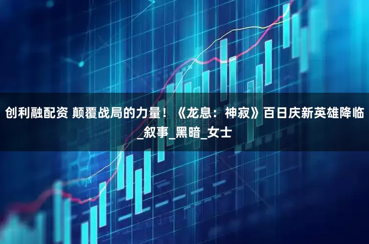创利融配资 颠覆战局的力量！《龙息：神寂》百日庆新英雄降临_叙事_黑暗_女士