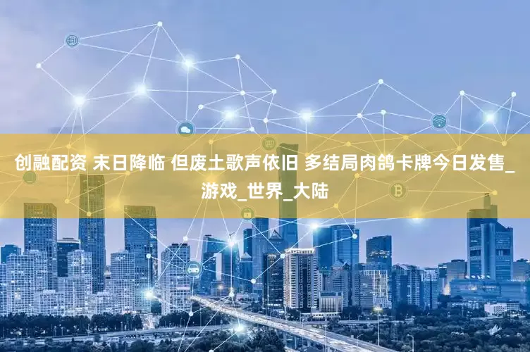 创融配资 末日降临 但废土歌声依旧 多结局肉鸽卡牌今日发售_游戏_世界_大陆