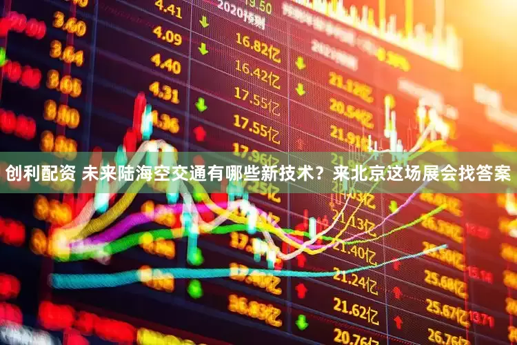 创利配资 未来陆海空交通有哪些新技术？来北京这场展会找答案