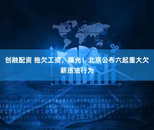 创融配资 拖欠工资，曝光！北京公布六起重大欠薪违法行为