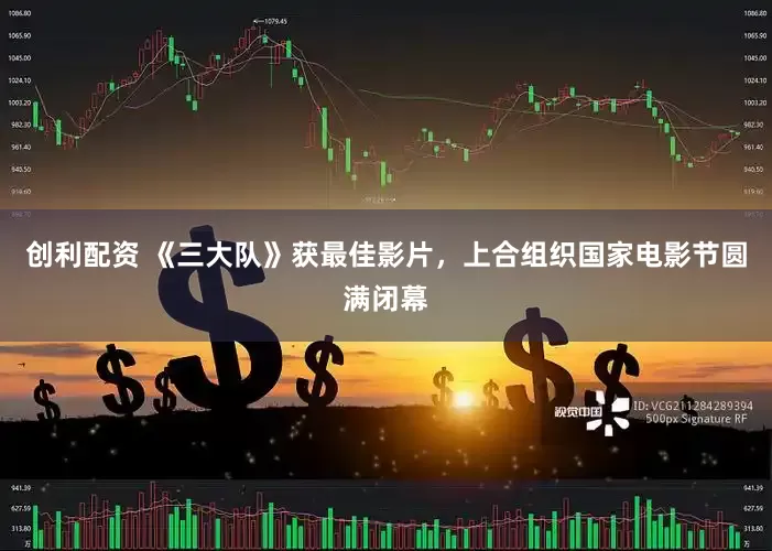 创利配资 《三大队》获最佳影片，上合组织国家电影节圆满闭幕