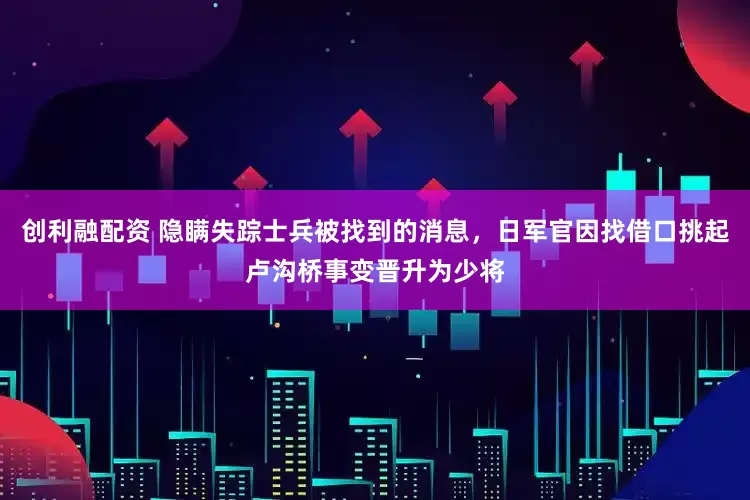 创利融配资 隐瞒失踪士兵被找到的消息，日军官因找借口挑起卢沟桥事变晋升为少将