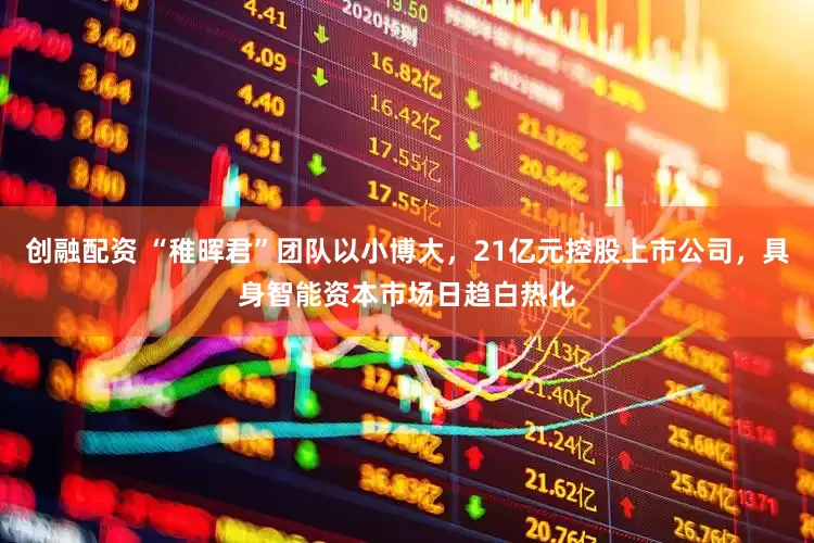 创融配资 “稚晖君”团队以小博大，21亿元控股上市公司，具身智能资本市场日趋白热化