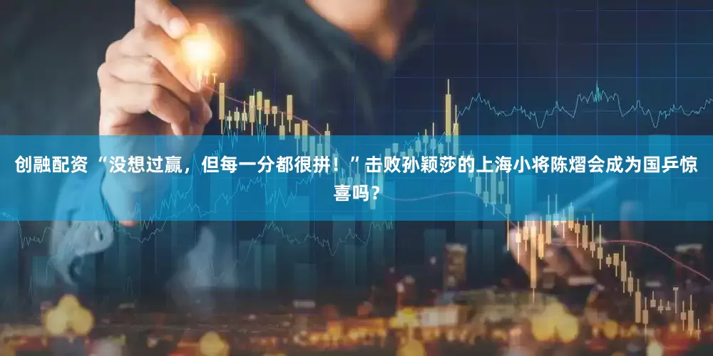 创融配资 “没想过赢，但每一分都很拼！”击败孙颖莎的上海小将陈熠会成为国乒惊喜吗？