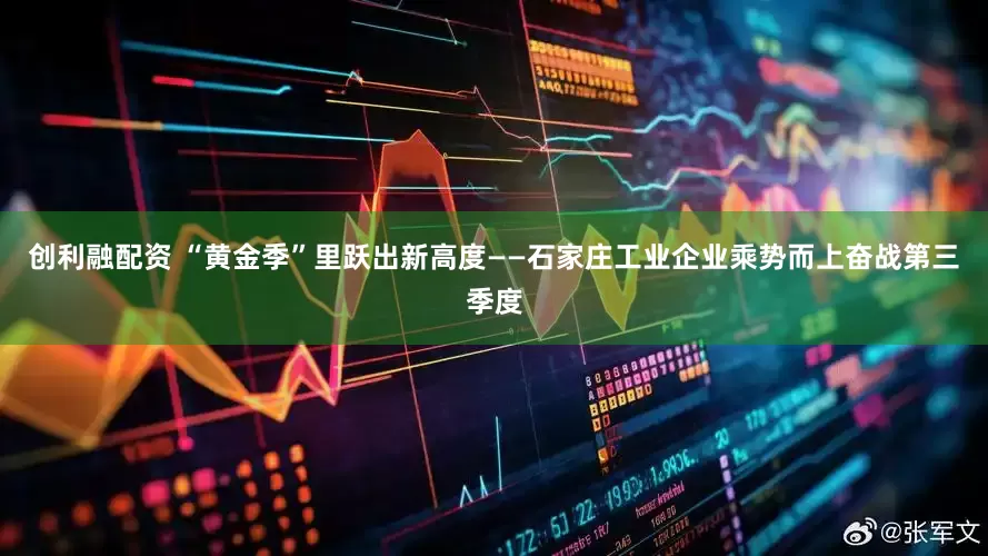 创利融配资 “黄金季”里跃出新高度——石家庄工业企业乘势而上奋战第三季度