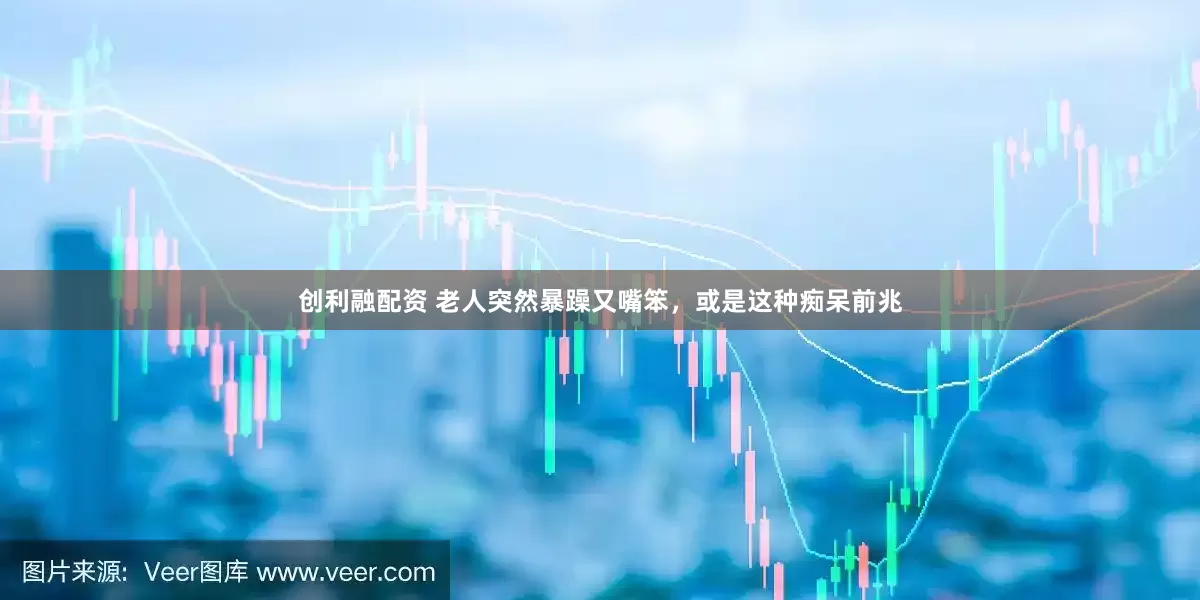 创利融配资 老人突然暴躁又嘴笨，或是这种痴呆前兆