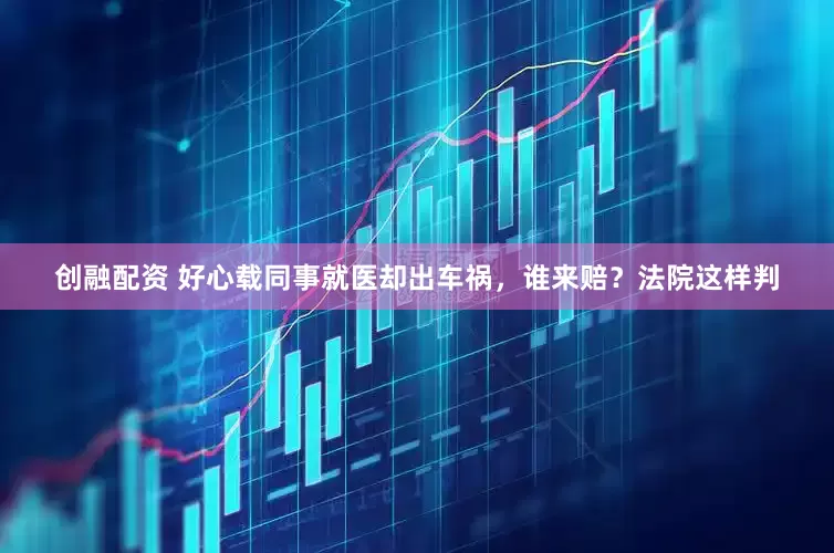 创融配资 好心载同事就医却出车祸，谁来赔？法院这样判