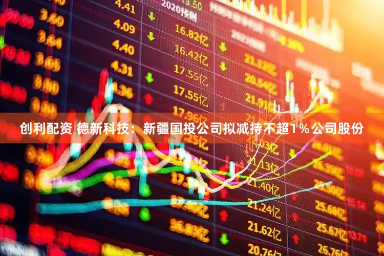 创利配资 德新科技：新疆国投公司拟减持不超1％公司股份