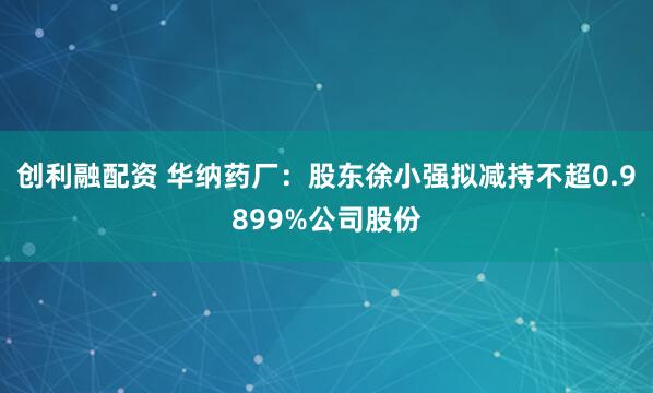 创利融配资 华纳药厂：股东徐小强拟减持不超0.9899%公司股份