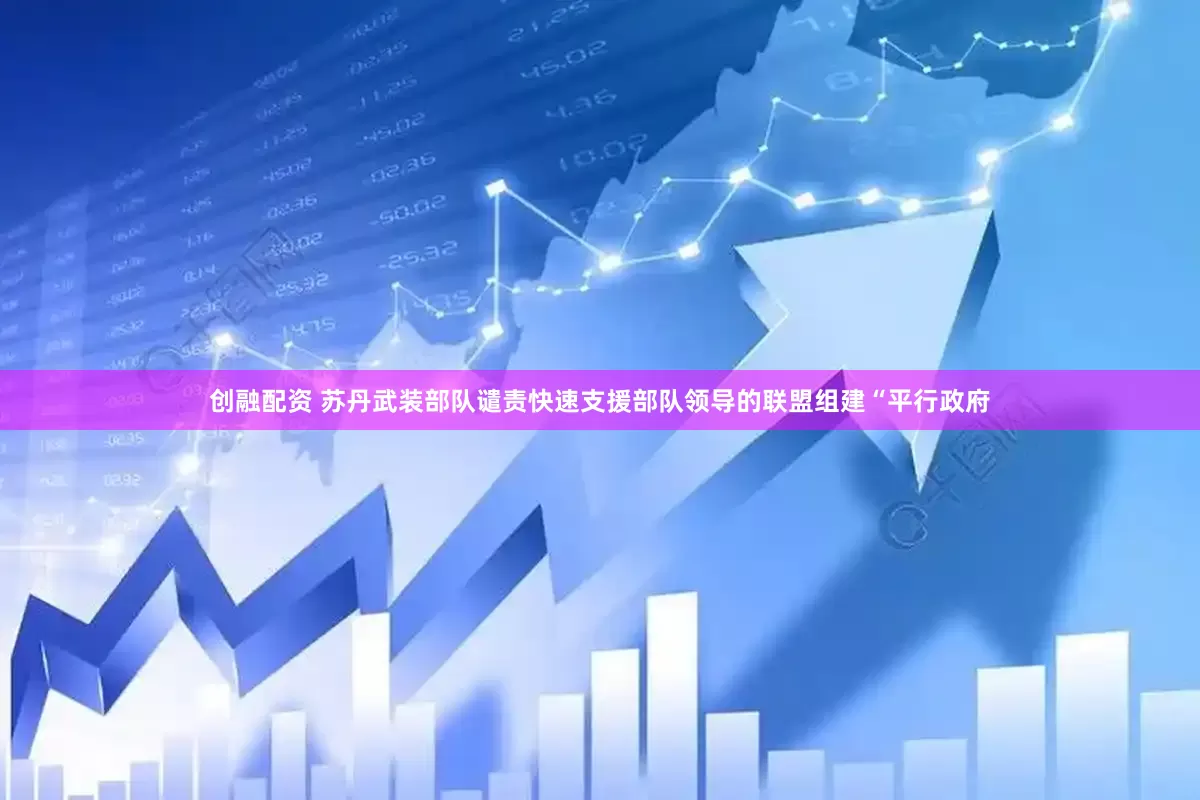 创融配资 苏丹武装部队谴责快速支援部队领导的联盟组建“平行政府