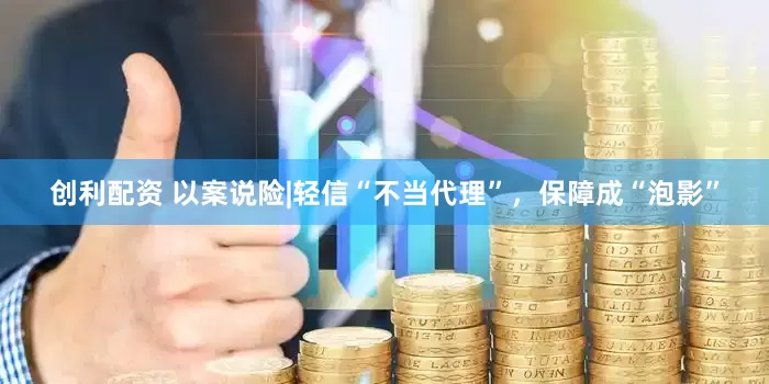 创利配资 以案说险|轻信“不当代理”，保障成“泡影”