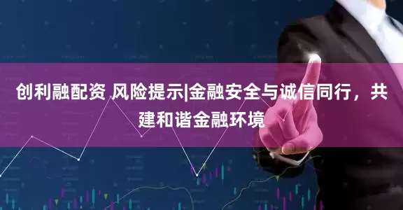 创利融配资 风险提示|金融安全与诚信同行，共建和谐金融环境