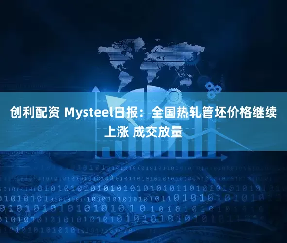 创利配资 Mysteel日报：全国热轧管坯价格继续上涨 成交放量