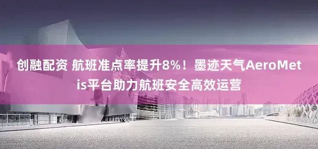 创融配资 航班准点率提升8%！墨迹天气AeroMetis平台助力航班安全高效运营